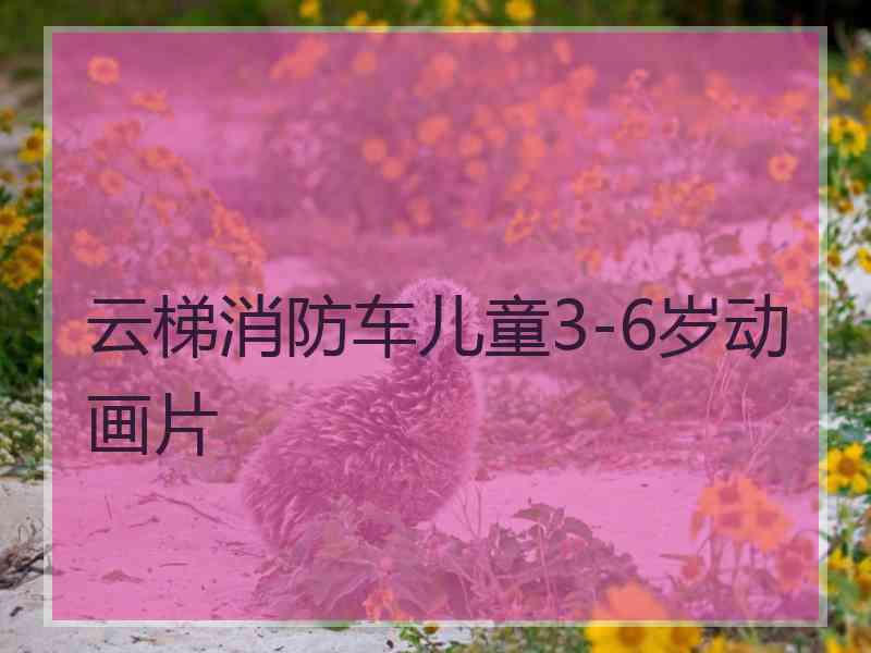 云梯消防车儿童3-6岁动画片