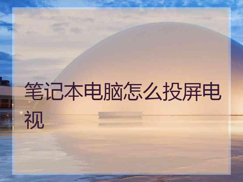 笔记本电脑怎么投屏电视