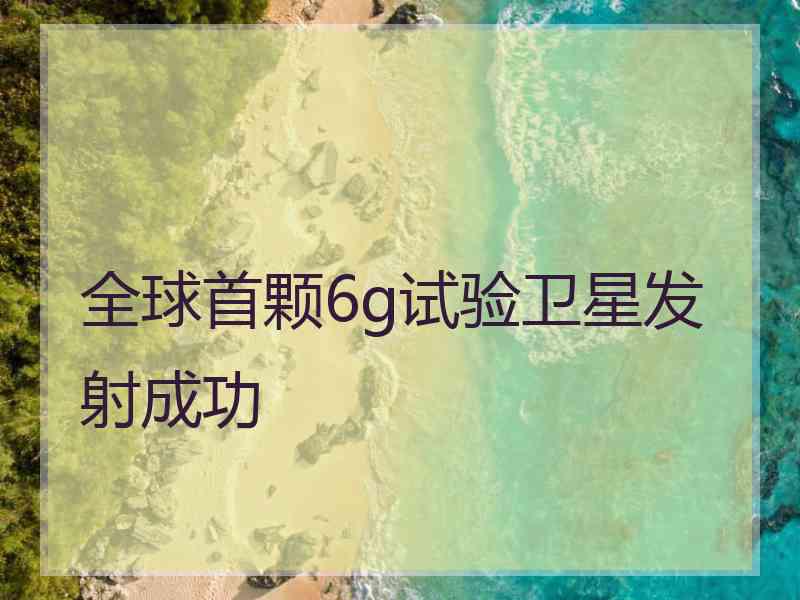 全球首颗6g试验卫星发射成功