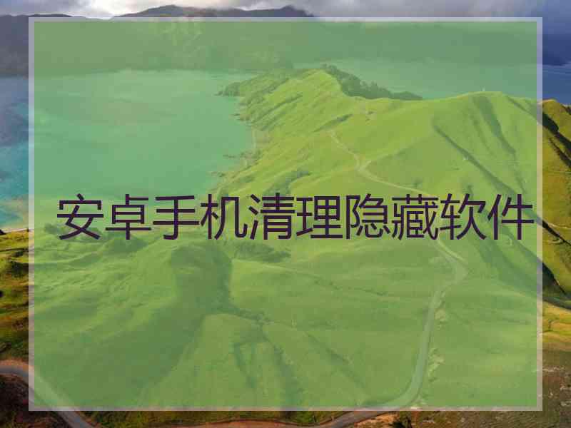 安卓手机清理隐藏软件 安卓手机清理隐藏软件