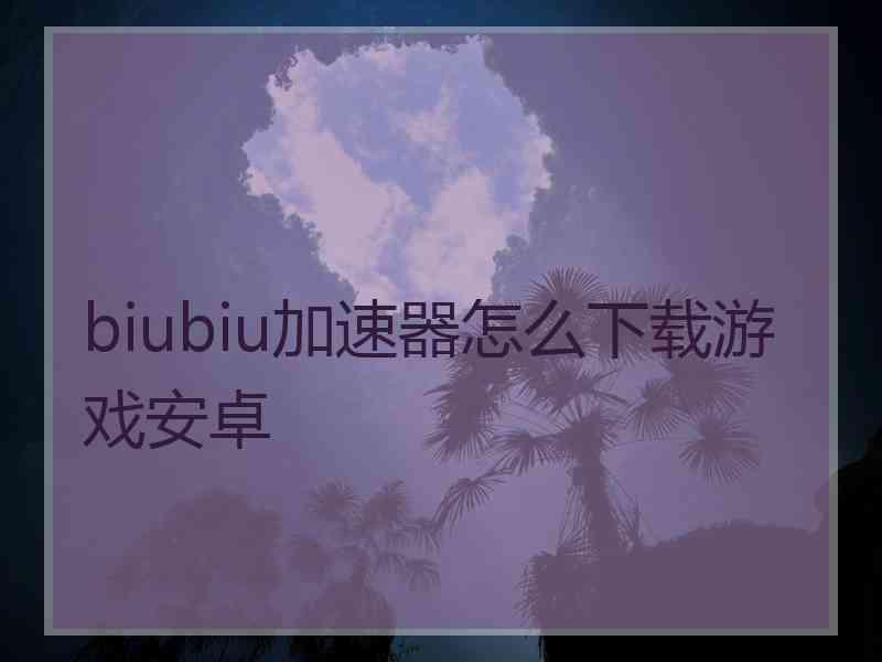 biubiu加速器怎么下载游戏安卓