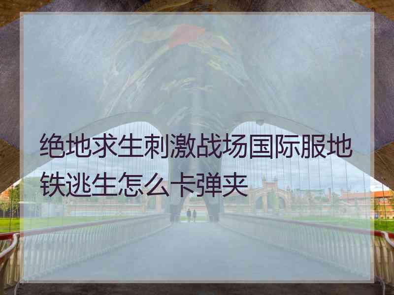 绝地求生刺激战场国际服地铁逃生怎么卡弹夹