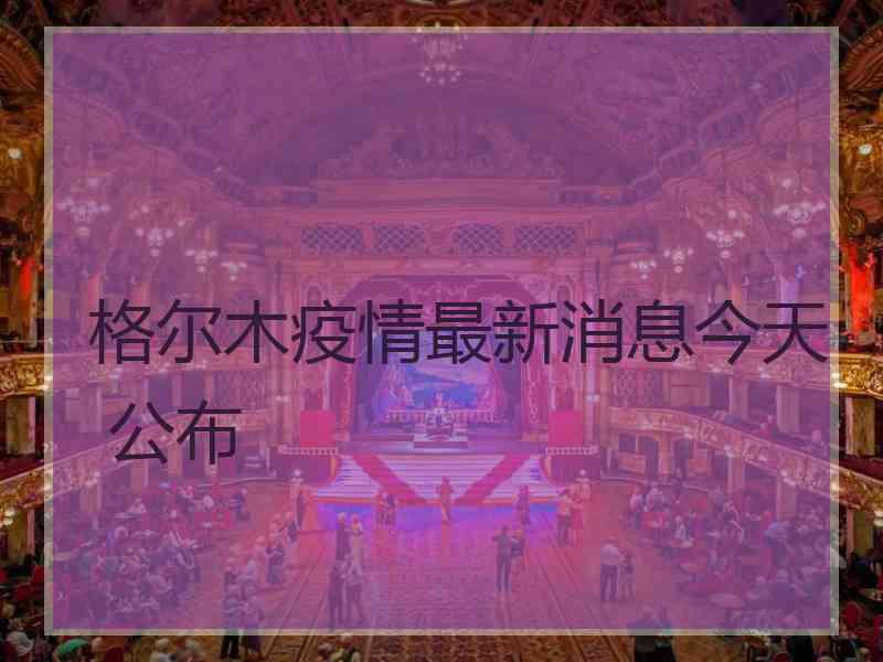 格尔木疫情最新消息今天 公布