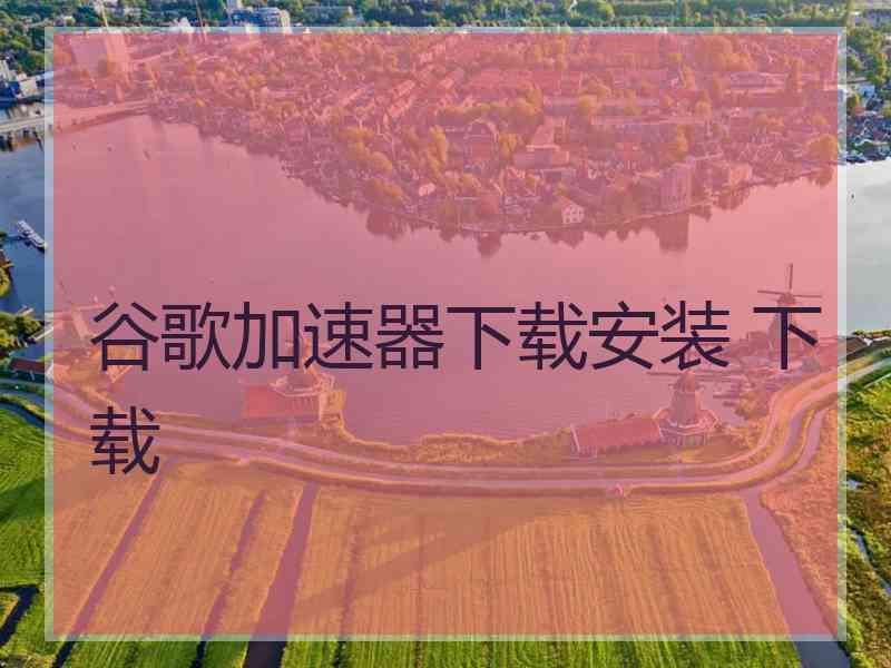 谷歌加速器下载安装 下载