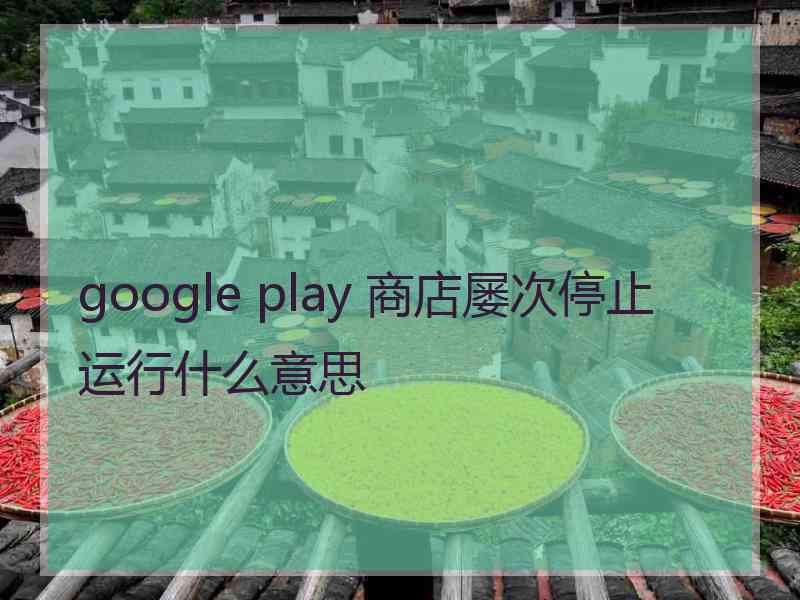 google play 商店屡次停止运行什么意思