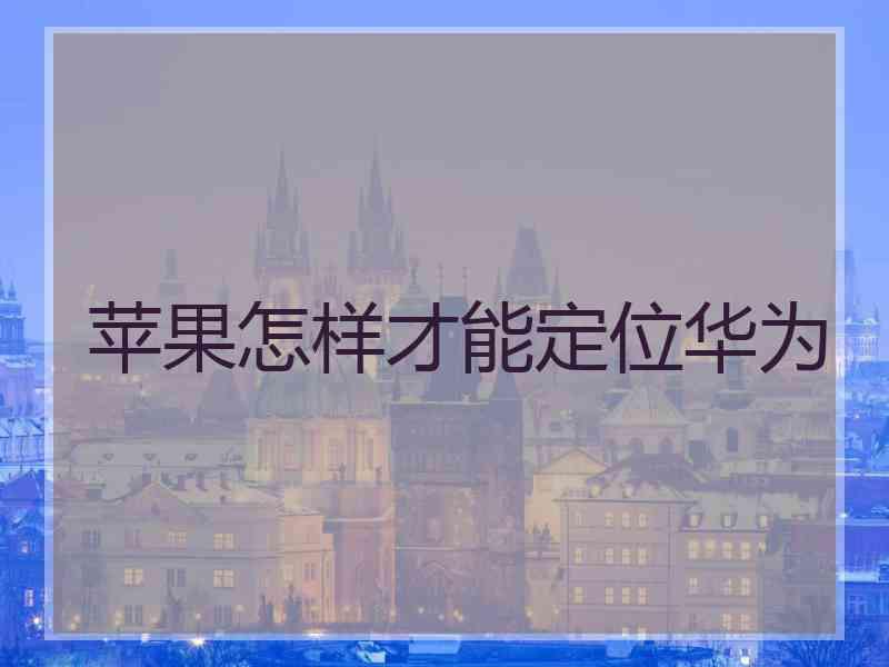 苹果怎样才能定位华为