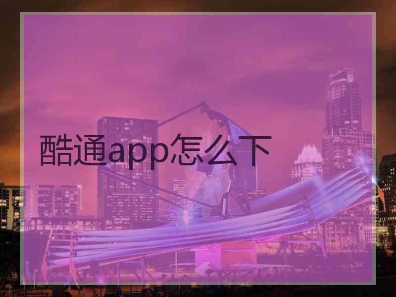 酷通app怎么下 酷通app怎么下