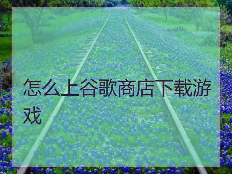 怎么上谷歌商店下载游戏